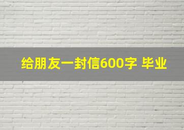 给朋友一封信600字 毕业